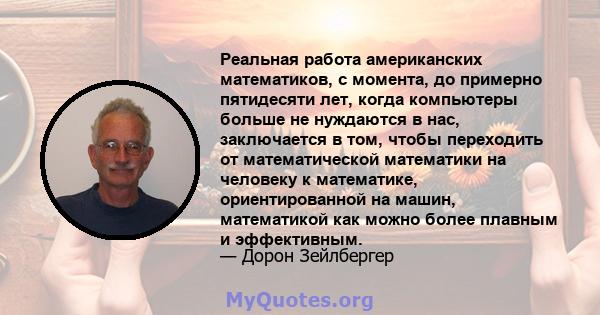 Реальная работа американских математиков, с момента, до примерно пятидесяти лет, когда компьютеры больше не нуждаются в нас, заключается в том, чтобы переходить от математической математики на человеку к математике,