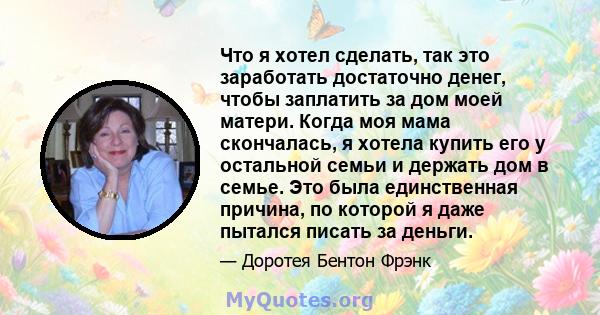 Что я хотел сделать, так это заработать достаточно денег, чтобы заплатить за дом моей матери. Когда моя мама скончалась, я хотела купить его у остальной семьи и держать дом в семье. Это была единственная причина, по