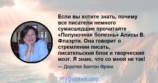 Если вы хотите знать, почему все писатели немного сумасшедшие прочитайте «Полуночная болезнь» Алисы В. Флаэрти. Она говорит о стремлении писать, писательский блок и творческий мозг. Я знаю, что со мной не так!