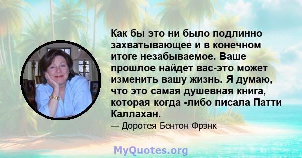 Как бы это ни было подлинно захватывающее и в конечном итоге незабываемое. Ваше прошлое найдет вас-это может изменить вашу жизнь. Я думаю, что это самая душевная книга, которая когда -либо писала Патти Каллахан.