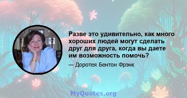 Разве это удивительно, как много хороших людей могут сделать друг для друга, когда вы даете им возможность помочь?