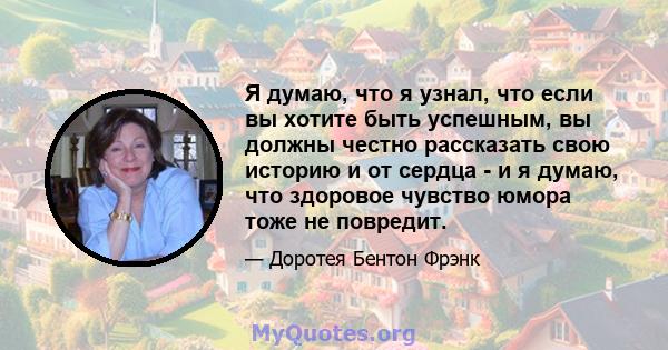 Я думаю, что я узнал, что если вы хотите быть успешным, вы должны честно рассказать свою историю и от сердца - и я думаю, что здоровое чувство юмора тоже не повредит.