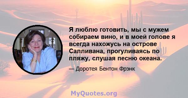 Я люблю готовить, мы с мужем собираем вино, и в моей голове я всегда нахожусь на острове Салливана, прогуливаясь по пляжу, слушая песню океана.