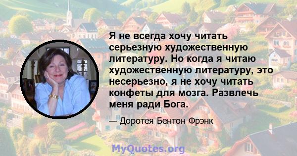 Я не всегда хочу читать серьезную художественную литературу. Но когда я читаю художественную литературу, это несерьезно, я не хочу читать конфеты для мозга. Развлечь меня ради Бога.