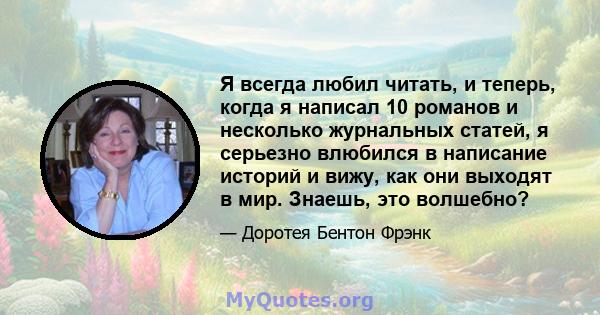 Я всегда любил читать, и теперь, когда я написал 10 романов и несколько журнальных статей, я серьезно влюбился в написание историй и вижу, как они выходят в мир. Знаешь, это волшебно?