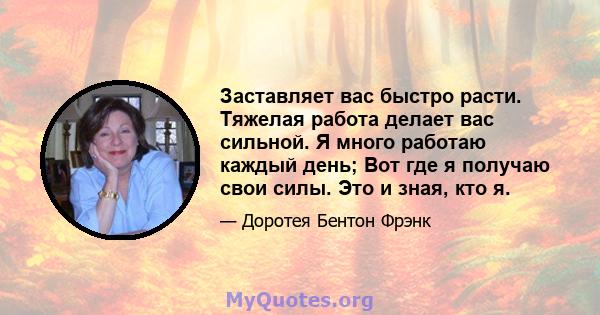 Заставляет вас быстро расти. Тяжелая работа делает вас сильной. Я много работаю каждый день; Вот где я получаю свои силы. Это и зная, кто я.