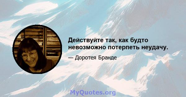 Действуйте так, как будто невозможно потерпеть неудачу.