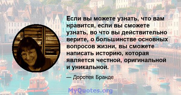 Если вы можете узнать, что вам нравится, если вы сможете узнать, во что вы действительно верите, о большинстве основных вопросов жизни, вы сможете написать историю, которая является честной, оригинальной и уникальной.