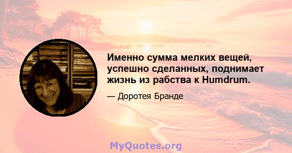 Именно сумма мелких вещей, успешно сделанных, поднимает жизнь из рабства к Humdrum.