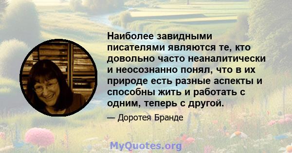 Наиболее завидными писателями являются те, кто довольно часто неаналитически и неосознанно понял, что в их природе есть разные аспекты и способны жить и работать с одним, теперь с другой.