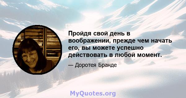 Пройдя свой день в воображении, прежде чем начать его, вы можете успешно действовать в любой момент.