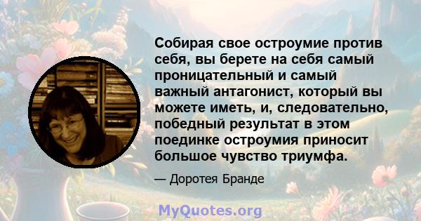 Собирая свое остроумие против себя, вы берете на себя самый проницательный и самый важный антагонист, который вы можете иметь, и, следовательно, победный результат в этом поединке остроумия приносит большое чувство