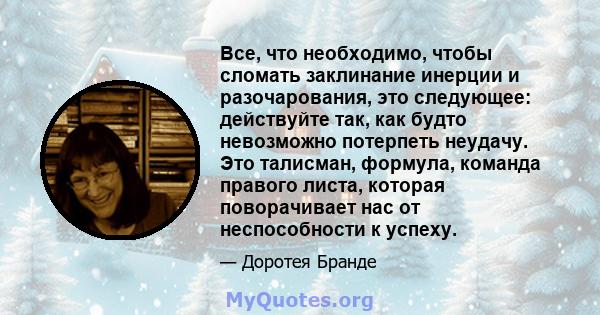 Все, что необходимо, чтобы сломать заклинание инерции и разочарования, это следующее: действуйте так, как будто невозможно потерпеть неудачу. Это талисман, формула, команда правого листа, которая поворачивает нас от