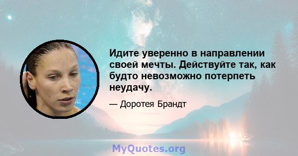 Идите уверенно в направлении своей мечты. Действуйте так, как будто невозможно потерпеть неудачу.