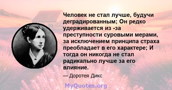 Человек не стал лучше, будучи деградированным; Он редко удерживается из -за преступности суровыми мерами, за исключением принципа страха преобладает в его характере; И тогда он никогда не стал радикально лучше за его