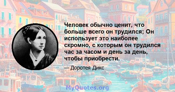 Человек обычно ценит, что больше всего он трудился; Он использует это наиболее скромно, с которым он трудился час за часом и день за день, чтобы приобрести.