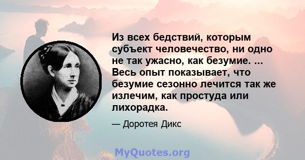 Из всех бедствий, которым субъект человечество, ни одно не так ужасно, как безумие. ... Весь опыт показывает, что безумие сезонно лечится так же излечим, как простуда или лихорадка.