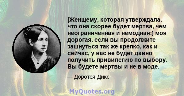 [Женщему, которая утверждала, что она скорее будет мертва, чем неограниченная и немодная:] моя дорогая, если вы продолжите зашнуться так же крепко, как и сейчас, у вас не будет давно получить привилегию по выбору. Вы