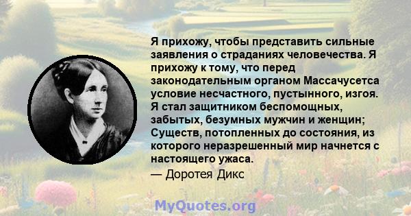 Я прихожу, чтобы представить сильные заявления о страданиях человечества. Я прихожу к тому, что перед законодательным органом Массачусетса условие несчастного, пустынного, изгоя. Я стал защитником беспомощных, забытых,