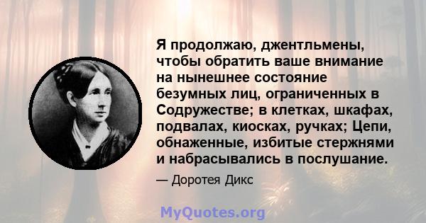 Я продолжаю, джентльмены, чтобы обратить ваше внимание на нынешнее состояние безумных лиц, ограниченных в Содружестве; в клетках, шкафах, подвалах, киосках, ручках; Цепи, обнаженные, избитые стержнями и набрасывались в