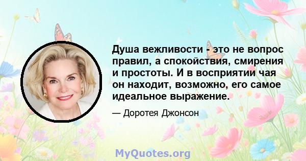 Душа вежливости - это не вопрос правил, а спокойствия, смирения и простоты. И в восприятии чая он находит, возможно, его самое идеальное выражение.