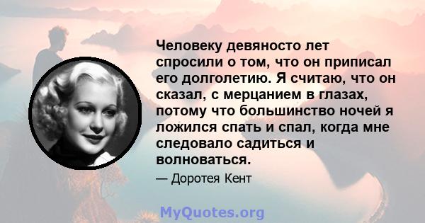 Человеку девяносто лет спросили о том, что он приписал его долголетию. Я считаю, что он сказал, с мерцанием в глазах, потому что большинство ночей я ложился спать и спал, когда мне следовало садиться и волноваться.