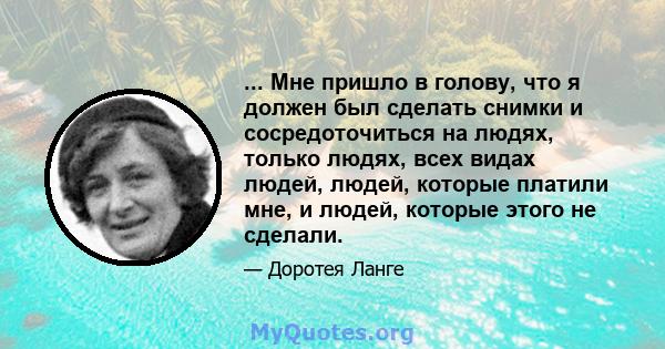 ... Мне пришло в голову, что я должен был сделать снимки и сосредоточиться на людях, только людях, всех видах людей, людей, которые платили мне, и людей, которые этого не сделали.