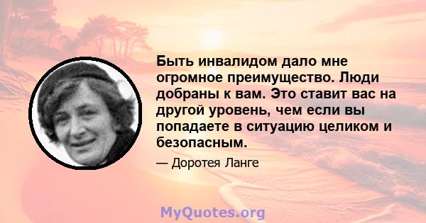 Быть инвалидом дало мне огромное преимущество. Люди добраны к вам. Это ставит вас на другой уровень, чем если вы попадаете в ситуацию целиком и безопасным.