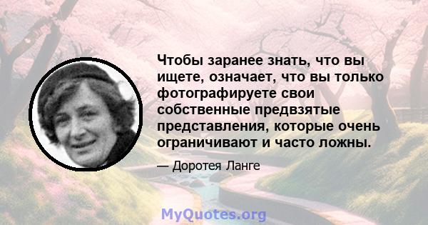 Чтобы заранее знать, что вы ищете, означает, что вы только фотографируете свои собственные предвзятые представления, которые очень ограничивают и часто ложны.