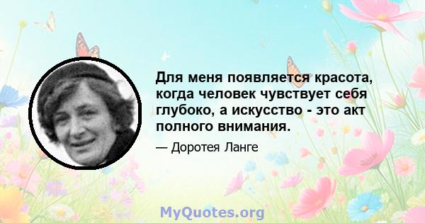 Для меня появляется красота, когда человек чувствует себя глубоко, а искусство - это акт полного внимания.