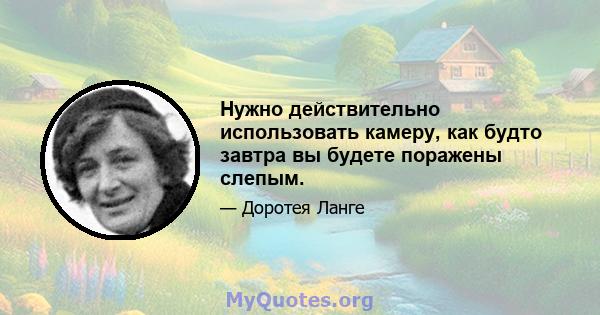 Нужно действительно использовать камеру, как будто завтра вы будете поражены слепым.