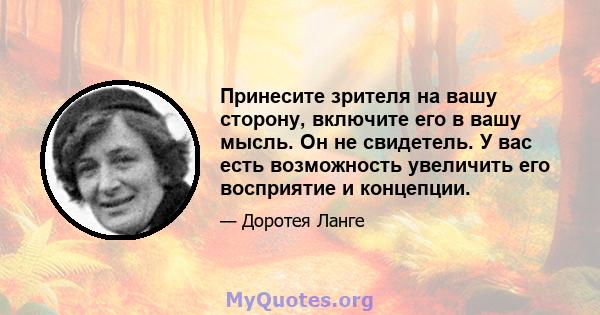 Принесите зрителя на вашу сторону, включите его в вашу мысль. Он не свидетель. У вас есть возможность увеличить его восприятие и концепции.