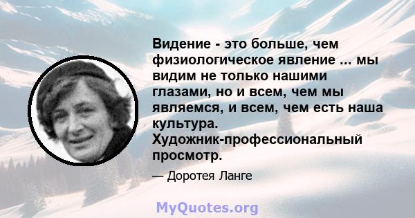 Видение - это больше, чем физиологическое явление ... мы видим не только нашими глазами, но и всем, чем мы являемся, и всем, чем есть наша культура. Художник-профессиональный просмотр.