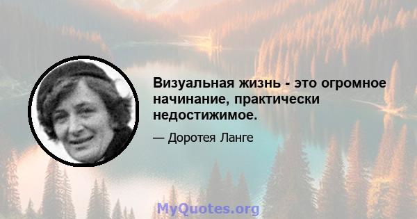 Визуальная жизнь - это огромное начинание, практически недостижимое.