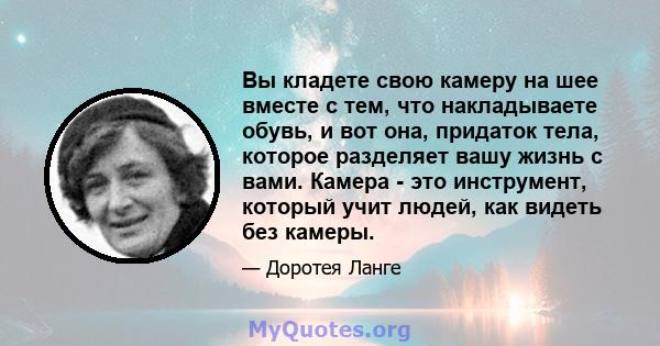 Вы кладете свою камеру на шее вместе с тем, что накладываете обувь, и вот она, придаток тела, которое разделяет вашу жизнь с вами. Камера - это инструмент, который учит людей, как видеть без камеры.