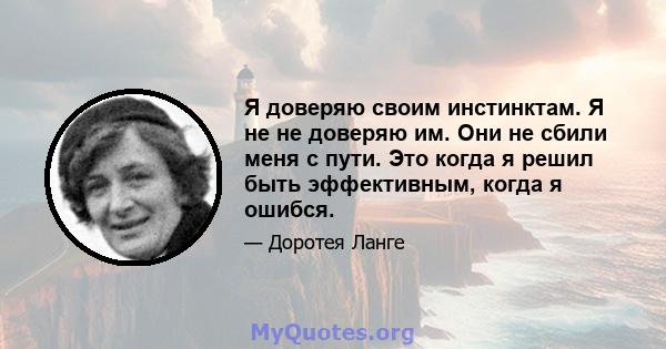 Я доверяю своим инстинктам. Я не не доверяю им. Они не сбили меня с пути. Это когда я решил быть эффективным, когда я ошибся.