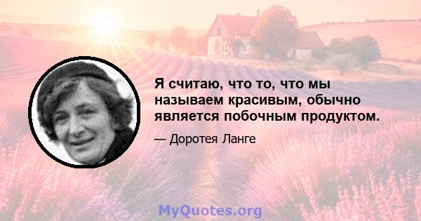 Я считаю, что то, что мы называем красивым, обычно является побочным продуктом.