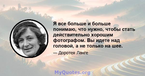 Я все больше и больше понимаю, что нужно, чтобы стать действительно хорошим фотографом. Вы идете над головой, а не только на шее.