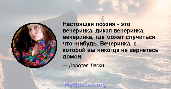 Настоящая поэзия - это вечеринка, дикая вечеринка, вечеринка, где может случиться что -нибудь. Вечеринка, с которой вы никогда не вернетесь домой.