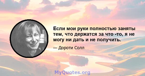 Если мои руки полностью заняты тем, что держатся за что -то, я не могу ни дать и не получить.