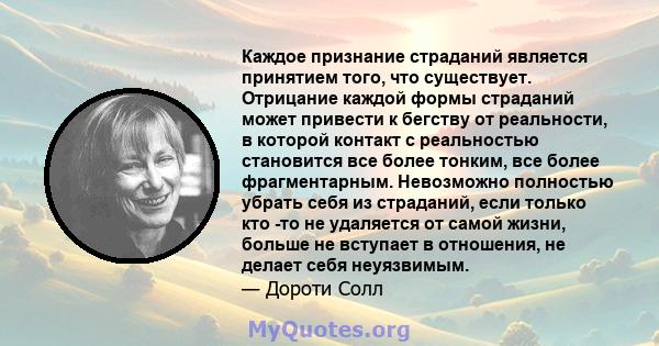 Каждое признание страданий является принятием того, что существует. Отрицание каждой формы страданий может привести к бегству от реальности, в которой контакт с реальностью становится все более тонким, все более