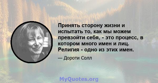 Принять сторону жизни и испытать то, как мы можем превзойти себя, - это процесс, в котором много имен и лиц. Религия - одно из этих имен.