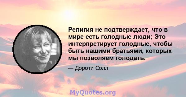 Религия не подтверждает, что в мире есть голодные люди; Это интерпретирует голодные, чтобы быть нашими братьями, которых мы позволяем голодать.