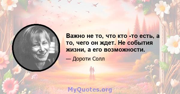 Важно не то, что кто -то есть, а то, чего он ждет. Не события жизни, а его возможности.