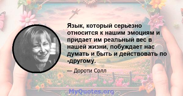 Язык, который серьезно относится к нашим эмоциям и придает им реальный вес в нашей жизни, побуждает нас думать и быть и действовать по -другому.