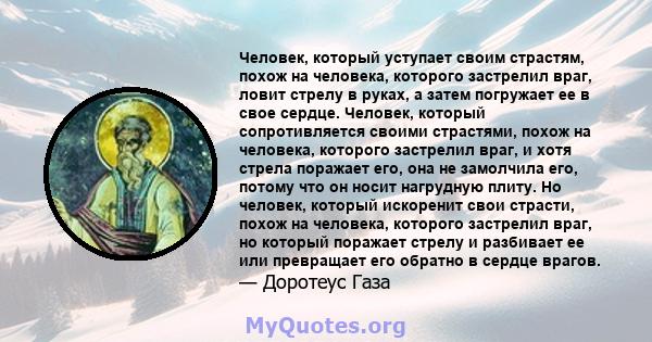 Человек, который уступает своим страстям, похож на человека, которого застрелил враг, ловит стрелу в руках, а затем погружает ее в свое сердце. Человек, который сопротивляется своими страстями, похож на человека,