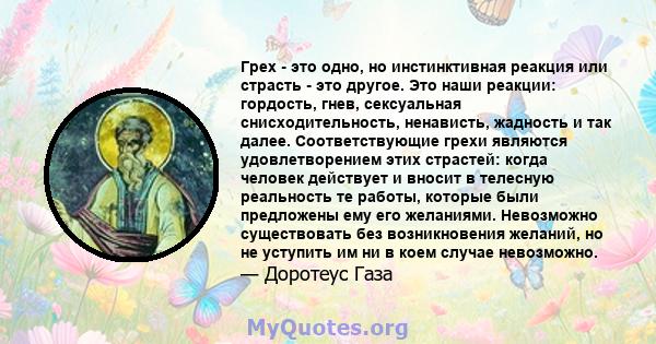 Грех - это одно, но инстинктивная реакция или страсть - это другое. Это наши реакции: гордость, гнев, сексуальная снисходительность, ненависть, жадность и так далее. Соответствующие грехи являются удовлетворением этих