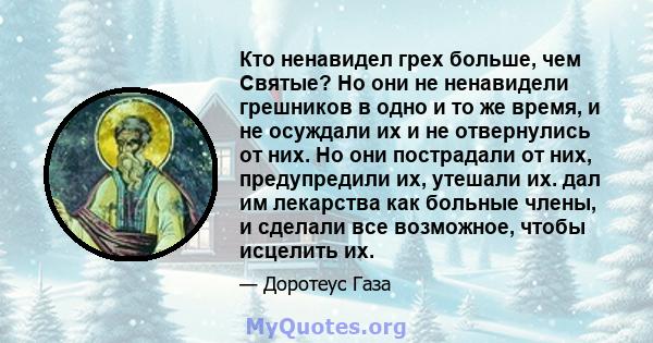 Кто ненавидел грех больше, чем Святые? Но они не ненавидели грешников в одно и то же время, и не осуждали их и не отвернулись от них. Но они пострадали от них, предупредили их, утешали их. дал им лекарства как больные