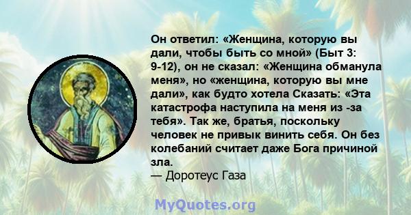 Он ответил: «Женщина, которую вы дали, чтобы быть со мной» (Быт 3: 9-12), он не сказал: «Женщина обманула меня», но «женщина, которую вы мне дали», как будто хотела Сказать: «Эта катастрофа наступила на меня из -за