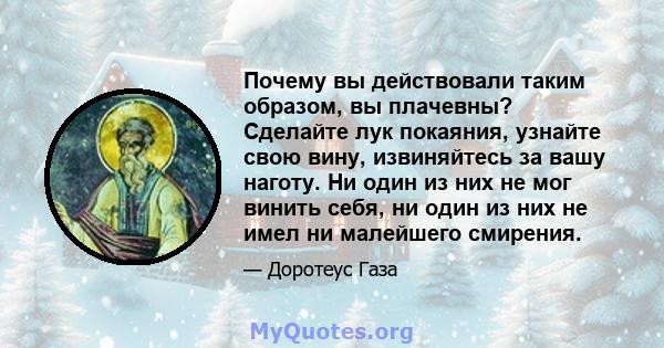 Почему вы действовали таким образом, вы плачевны? Сделайте лук покаяния, узнайте свою вину, извиняйтесь за вашу наготу. Ни один из них не мог винить себя, ни один из них не имел ни малейшего смирения.